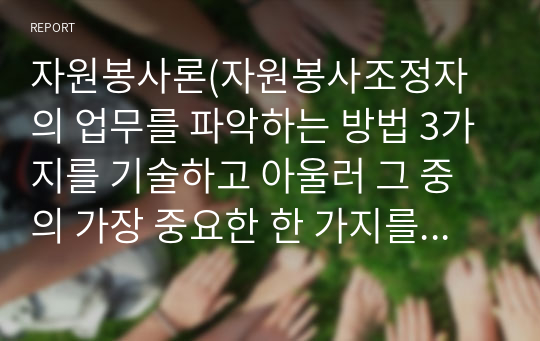 자원봉사론(자원봉사조정자의 업무를 파악하는 방법 3가지를 기술하고 아울러 그 중의 가장 중요한 한 가지를 선택하여 그 이유를 논리적으로 설명)