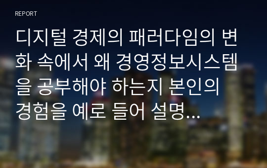 [A+자료] 디지털 경제의 패러다임의 변화 속에서 왜 경영정보시스템을 공부해야 하는지 본인의 경험을 예로 들어 설명해 보시오.