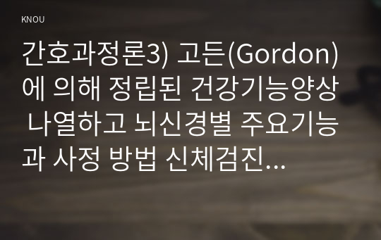 간호과정론3) 고든(Gordon)에 의해 정립된 건강기능양상 나열하고 뇌신경별 주요기능과 사정 방법 신체검진 주요기법기술하시오0k