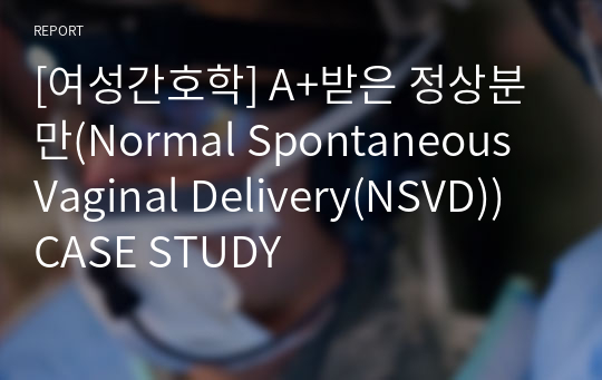 [여성간호학] A+받은 정상분만(Normal Spontaneous Vaginal Delivery(NSVD)) CASE STUDY