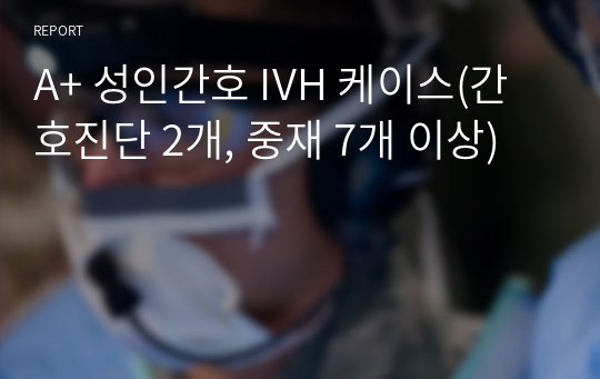 A+ 성인간호 IVH 케이스(간호진단 2개, 중재 7개 이상)