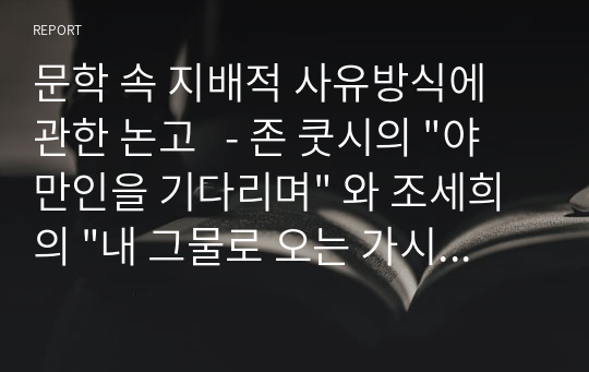 문학 속 지배적 사유방식에 관한 논고   - 존 쿳시의 &quot;야만인을 기다리며&quot; 와 조세희의 &quot;내 그물로 오는 가시고기&quot; 비교를 중심으로 -