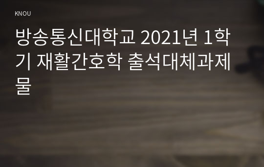 방송통신대학교 2021년 1학기 재활간호학 출석대체과제물