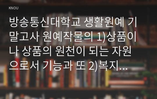 방송통신대학교 생활원예 기말고사 원예작물의 1)상품이나 상품의 원천이 되는 자원으로서 기능과 또 2)복지 기능으로