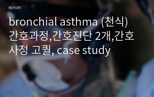 bronchial asthma (천식) 간호과정,간호진단 2개,간호사정 고퀄, case study