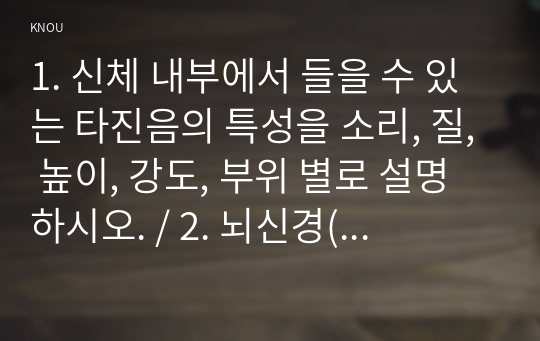 1. 신체 내부에서 들을 수 있는 타진음의 특성을 소리, 질, 높이, 강도, 부위 별로 설명하시오. / 2. 뇌신경(cranial nerve)의 유형과 기능 및 사정 방법에 관해 설명하시오. / 3. 유방 자가검진(breast self examination)의 절차에 관해 설명하고, 유방 자가검진율이 낮은 이유에 대해 자신의 견해 기술 / 참고문헌 포함