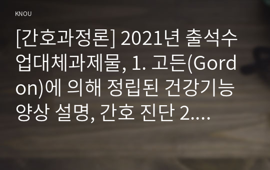 [간호과정론] 2021년 출석수업대체과제물, 1. 고든(Gordon)에 의해 정립된 건강기능 양상 설명, 간호 진단 2. 뇌신경별 주요 기능과 사정 방법 3. 신체검진의 주요 기법인 시진, 촉진, 타진, 청진이란 무엇인지, 기법별로 효과적으로 수행하기 위해 유의해야 할 점, 검진 사례 제시