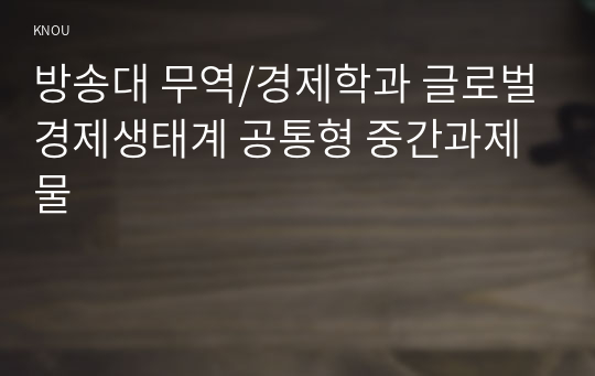 방송대 무역/경제학과 글로벌경제생태계 공통형 중간과제물