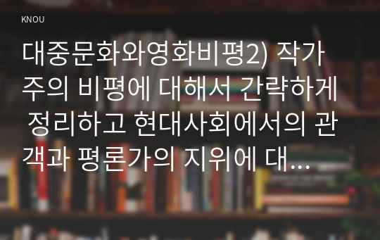 대중문화와영화비평2) 작가주의 비평에 대해서 간략하게 정리하고 현대사회에서의 관객과 평론가의 지위에 대한 본인의 의견을 피력하시오0k