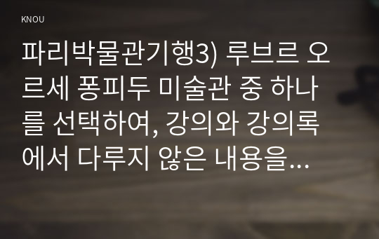 파리박물관기행3) 루브르 오르세 퐁피두 미술관 중 하나를 선택하여, 강의와 강의록에서 다루지 않은 내용을 조사하여 정리하시오0k