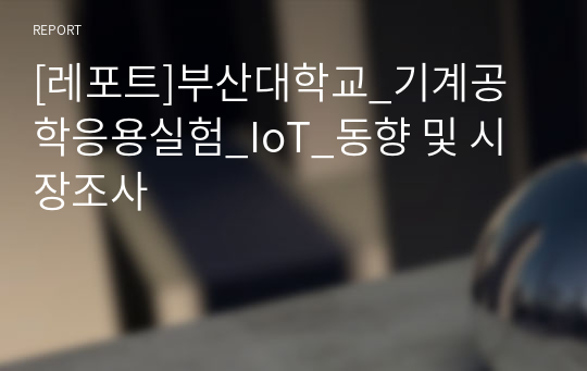 [레포트]부산대학교_기계공학응용실험_IoT_동향 및 시장조사