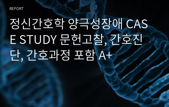 정신간호학 양극성장애 CASE STUDY 문헌고찰, 간호진단, 간호과정 포함 A+