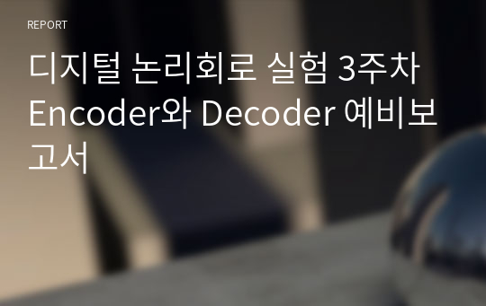 디지털 논리회로 실험 3주차 Encoder와 Decoder 예비보고서