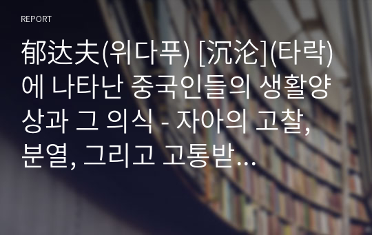 郁达夫(위다푸) [沉沦](타락)에 나타난 중국인들의 생활양상과 그 의식 - 자아의 고찰, 분열, 그리고 고통받는 당시 중국인의 모습을 주제로