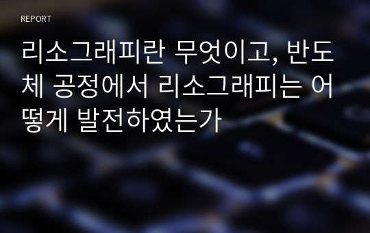 조선대 나노공정-리소그래피란 무엇이고, 반도체 공정에서 리소그래피는 어떻게 발전하였는가