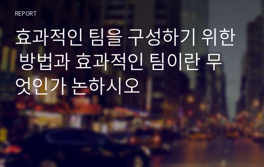 효과적인 팀을 구성하기 위한 방법과 효과적인 팀이란 무엇인가 논하시오