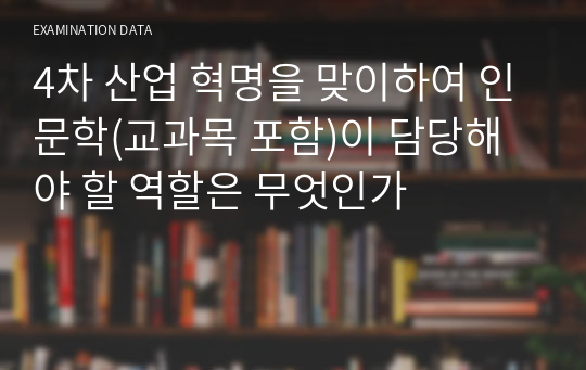 4차 산업 혁명을 맞이하여 인문학(교과목 포함)이 담당해야 할 역할은 무엇인가