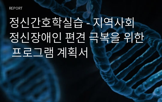 정신간호학실습 - 지역사회 정신장애인 편견 극복을 위한 프로그램 계획서