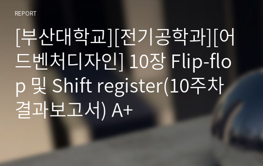 [부산대학교][전기공학과][어드벤처디자인] 10장 Flip-flop 및 Shift register(10주차 결과보고서) A+
