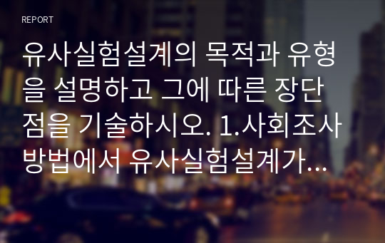 유사실험설계의 목적과 유형을 설명하고 그에 따른 장단점을 기술하시오. 1.사회조사방법에서 유사실험설계가 갖는 의미 2. 유사실험설계의 유형 제시(유형 2가지 이상) 3. 유사실험설계의 각 유형별 장점과 단점 제시