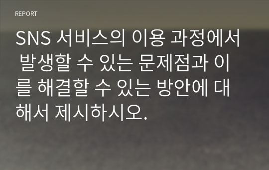 SNS 서비스의 이용 과정에서 발생할 수 있는 문제점과 이를 해결할 수 있는 방안에 대해서 제시하시오.