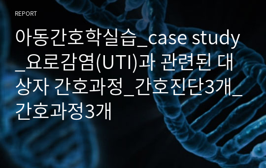 아동간호학실습_case study_요로감염(UTI)과 관련된 대상자 간호과정_간호진단3개_간호과정3개