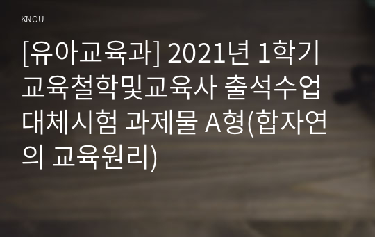 [유아교육과] 2021년 1학기 교육철학및교육사 출석수업대체시험 과제물 A형(합자연의 교육원리)