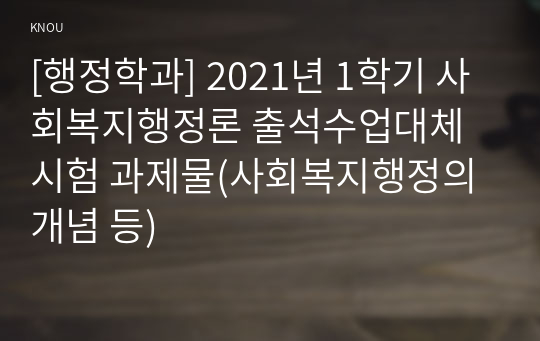 [행정학과] 2021년 1학기 사회복지행정론 출석수업대체시험 과제물(사회복지행정의 개념 등)