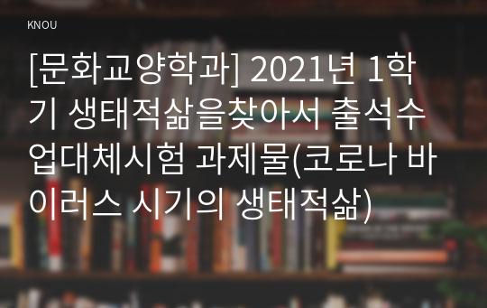 [문화교양학과] 2021년 1학기 생태적삶을찾아서 출석수업대체시험 과제물(코로나 바이러스 시기의 생태적삶)