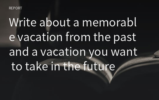 Write about a memorable vacation from the past and a vacation you want to take in the future