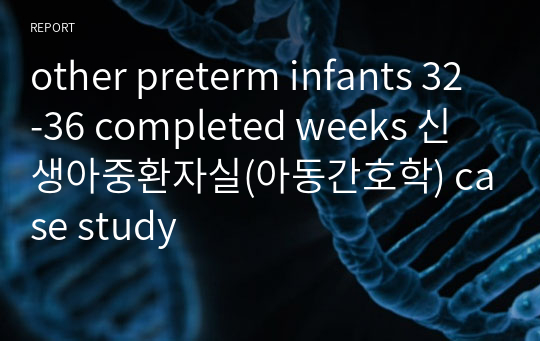 other preterm infants 32-36 completed weeks 신생아중환자실(아동간호학) case study