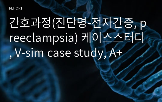 간호과정(진단명-전자간증, preeclampsia) 케이스스터디, V-sim case study, A+