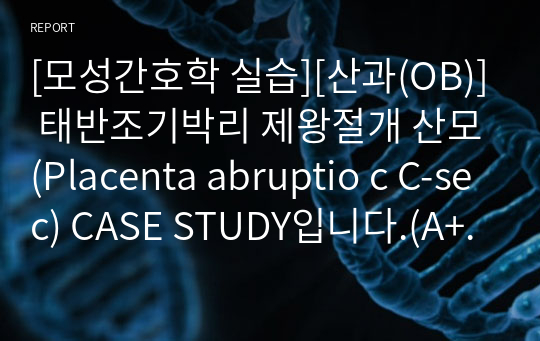 [모성간호학 실습][산과(OB)] 태반조기박리 제왕절개 산모(Placenta abruptio c C-sec) CASE STUDY입니다.(A+자료)