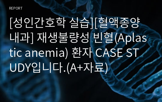 [성인간호학 실습][혈액종양내과] 재생불량성 빈혈(Aplastic anemia) 환자 CASE STUDY입니다.(A+자료)