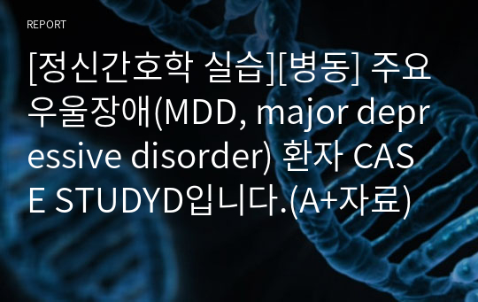 [정신간호학 실습][병동] 주요우울장애(MDD, major depressive disorder) 환자 CASE STUDYD입니다.(A+자료)