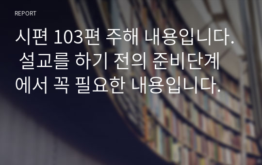 시편 103편 주해 내용입니다. 설교를 하기 전의 준비단계에서 꼭 필요한 내용입니다.