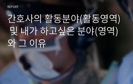 간호사의 활동분야(활동영역) 및 내가 하고싶은 분야(영역)와 그 이유