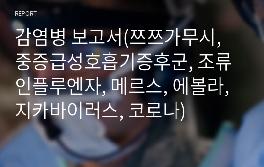 감염병 보고서(쯔쯔가무시, 중증급성호흡기증후군, 조류인플루엔자, 메르스, 에볼라, 지카바이러스, 코로나)