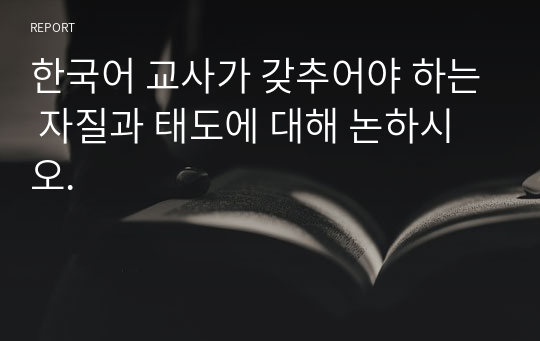 한국어 교사가 갖추어야 하는 자질과 태도에 대해 논하시오.