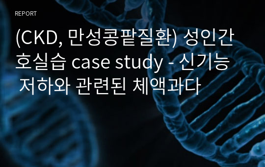 (CKD, 만성콩팥질환) 성인간호실습 case study - 신기능 저하와 관련된 체액과다