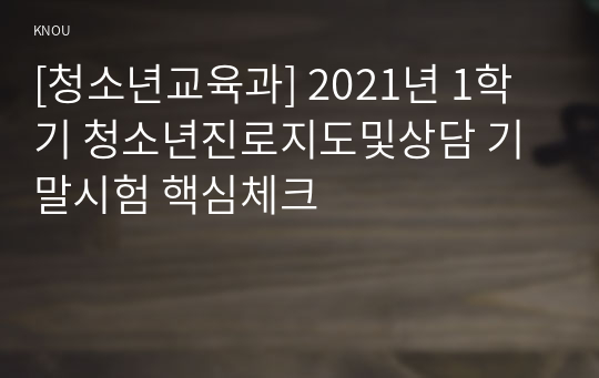 [청소년교육과] 2021년 1학기 청소년진로지도및상담 기말시험 핵심체크