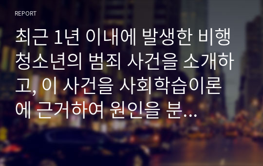 최근 1년 이내에 발생한 비행청소년의 범죄 사건을 소개하고, 이 사건을 사회학습이론에 근거하여 원인을 분석한 후 향후 이와 같은 범죄 예방 대책을 제시하시오.