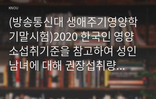 (방송통신대 생애주기영양학 기말시험)2020 한국인 영양소섭취기준을 참고하여 성인 남녀에 대해 권장섭취량이 설정되어 있는 것 2019 국민건강통계를 참고하여 지난 10년 동안의 30-39세 남자의 비만 유병률과 60-69세 여자의 비만 유병률 70세 이상 노인의 구강기능제한율