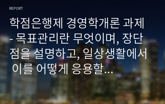 학점은행제 경영학개론 과제 - 목표관리란 무엇이며, 장단점을 설명하고, 일상생활에서 이를 어떻게 응용할 수 있겠는지 의견을 제시하시오.