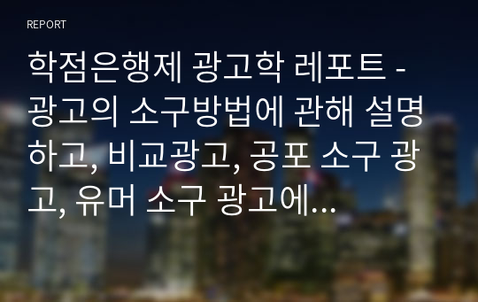 학점은행제 광고학 레포트 - 광고의 소구방법에 관해 설명하고, 비교광고, 공포 소구 광고, 유머 소구 광고에 대한 광고의 예를 찾아봅시다.