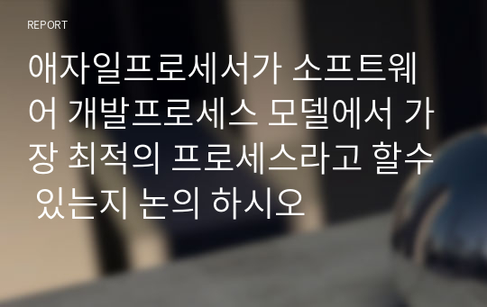 애자일프로세서가 소프트웨어 개발프로세스 모델에서 가장 최적의 프로세스라고 할수 있는지 논의 하시오