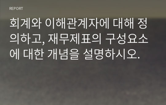 회계와 이해관계자에 대해 정의하고, 재무제표의 구성요소에 대한 개념을 설명하시오.