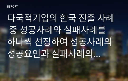 다국적기업의 한국 진출 사례 중 성공사례와 실패사례를 하나씩 선정하여 성공사례의 성공요인과 실패사례의 실패요인을 분석하시오.