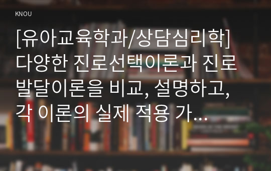 [유아교육학과/상담심리학] 다양한 진로선택이론과 진로발달이론을 비교, 설명하고, 각 이론의 실제 적용 가능성을 사례를 들어 설명하시오