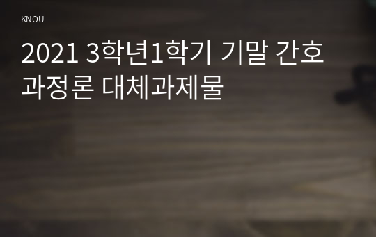 2021 3학년1학기 기말 간호과정론 대체과제물